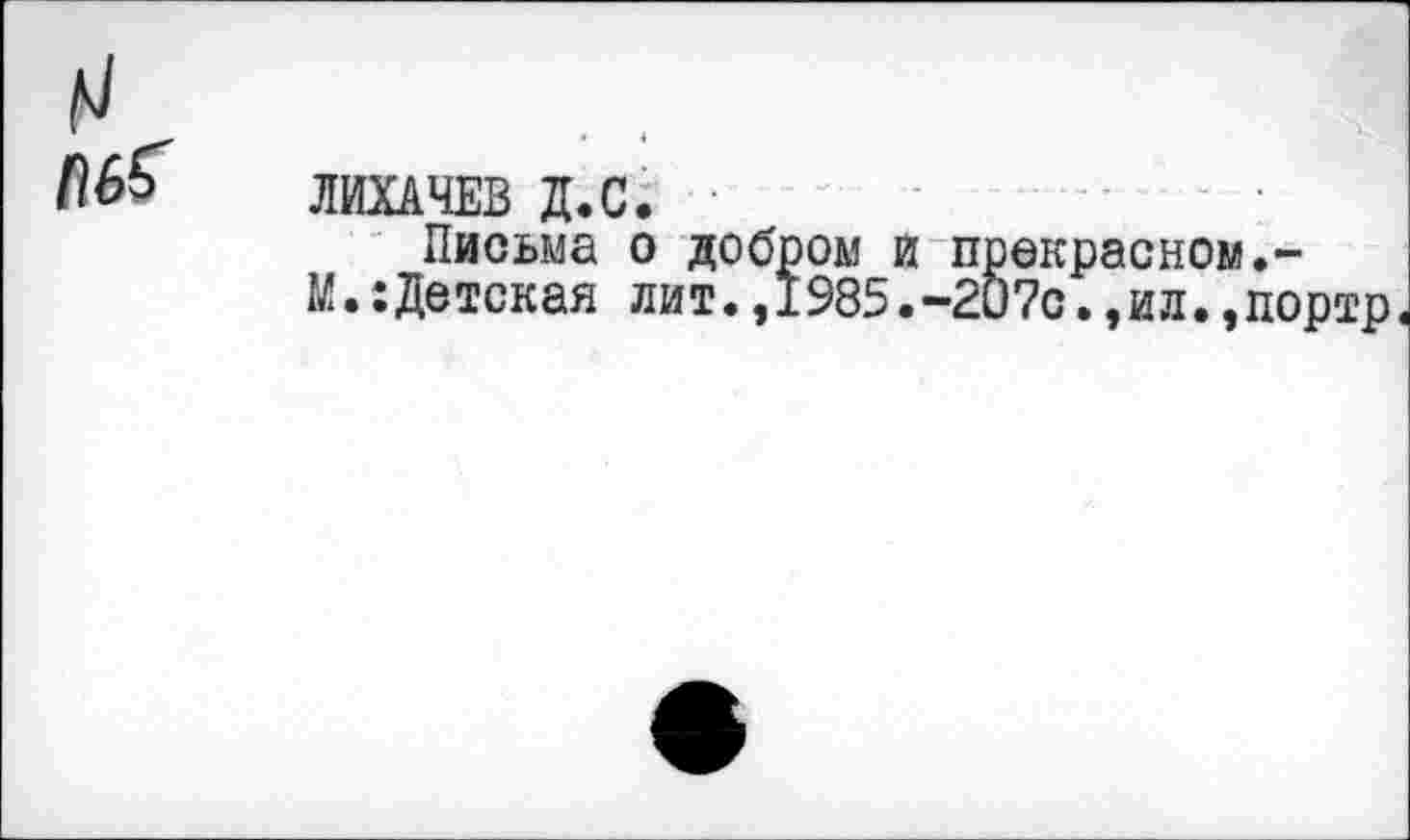 ﻿ЛИХАЧЕВ Д.С.	......
Письма о добром и прекрасном.-М.:Детская лит.,1985.-207с.,ил.,портр